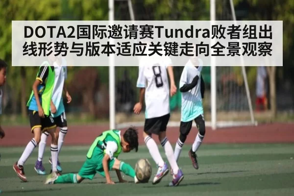 DOTA2国际邀请赛Tundra败者组出线形势与版本适应关键走向全景观察
