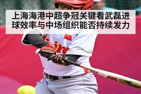 上海海港中超争冠关键看武磊进球效率与中场组织能否持续发力
